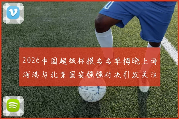 2026中国超级杯报名名单揭晓上海海港与北京国安强强对决引发关注