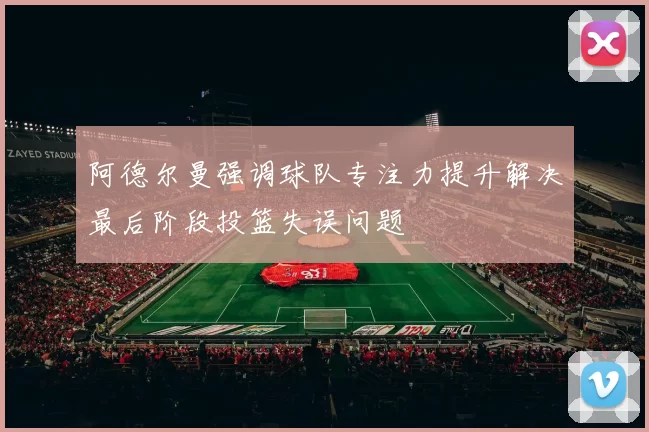 阿德尔曼强调球队专注力提升解决最后阶段投篮失误问题